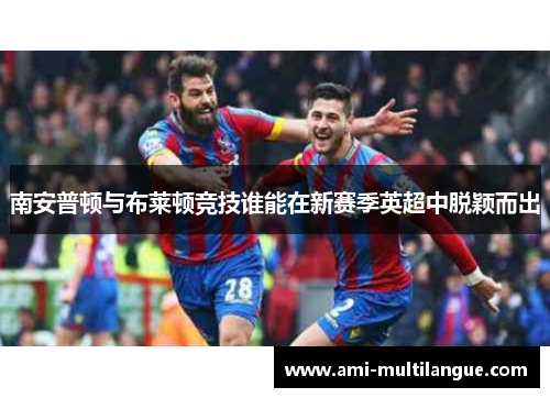 南安普顿与布莱顿竞技谁能在新赛季英超中脱颖而出