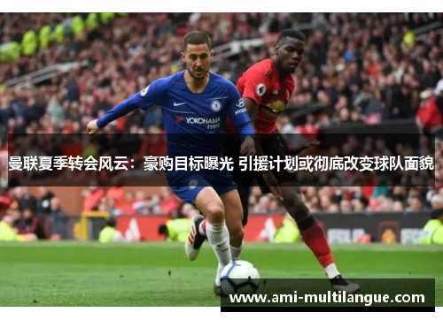 曼联夏季转会风云：豪购目标曝光 引援计划或彻底改变球队面貌