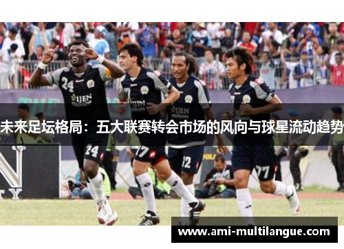 未来足坛格局：五大联赛转会市场的风向与球星流动趋势