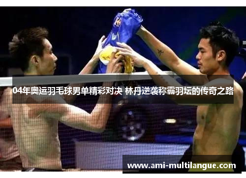 04年奥运羽毛球男单精彩对决 林丹逆袭称霸羽坛的传奇之路